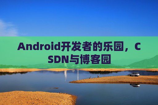 Android开发者的乐园，CSDN与博客园